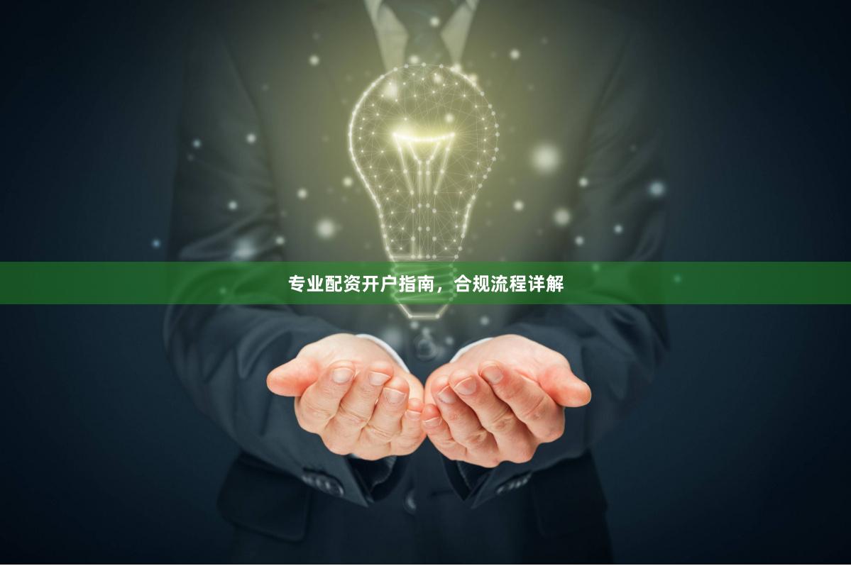 专业配资开户指南，合规流程详解