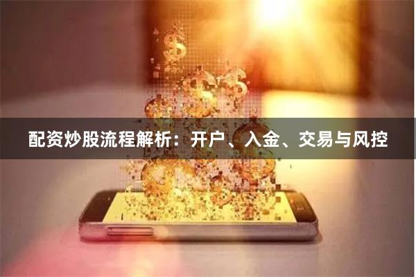 配资炒股流程解析：开户、入金、交易与风控