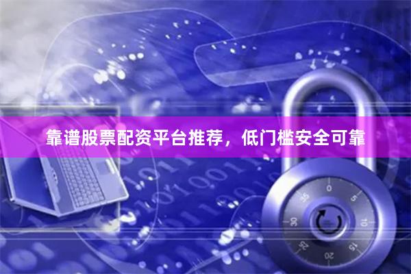 靠谱股票配资平台推荐，低门槛安全可靠
