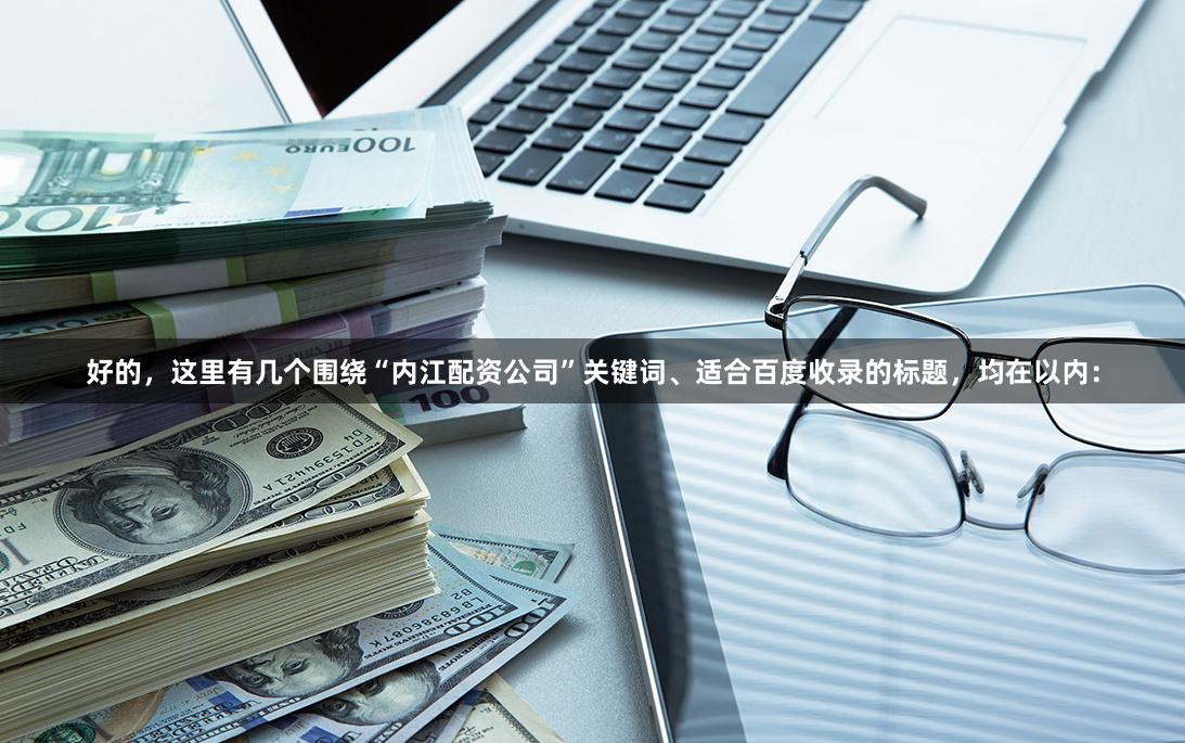好的，这里有几个围绕“内江配资公司”关键词、适合百度收录的标题，均在以内：