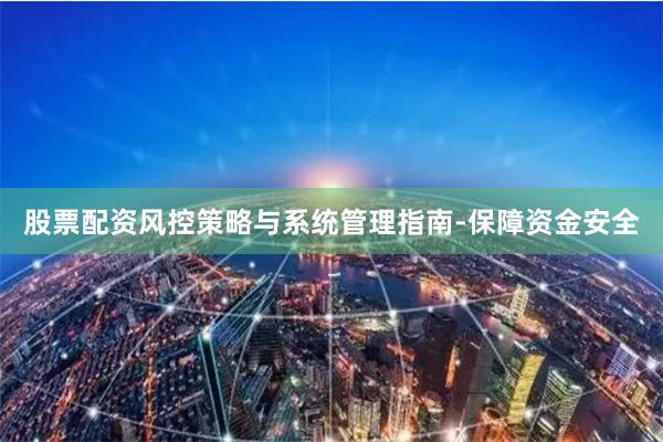 股票配资风控策略与系统管理指南-保障资金安全