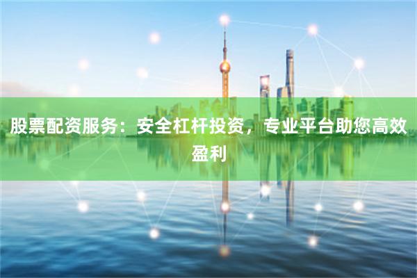 股票配资服务：安全杠杆投资，专业平台助您高效盈利