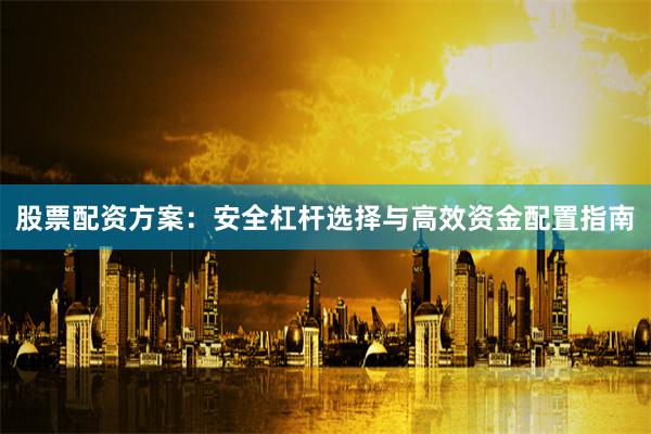 股票配资方案：安全杠杆选择与高效资金配置指南