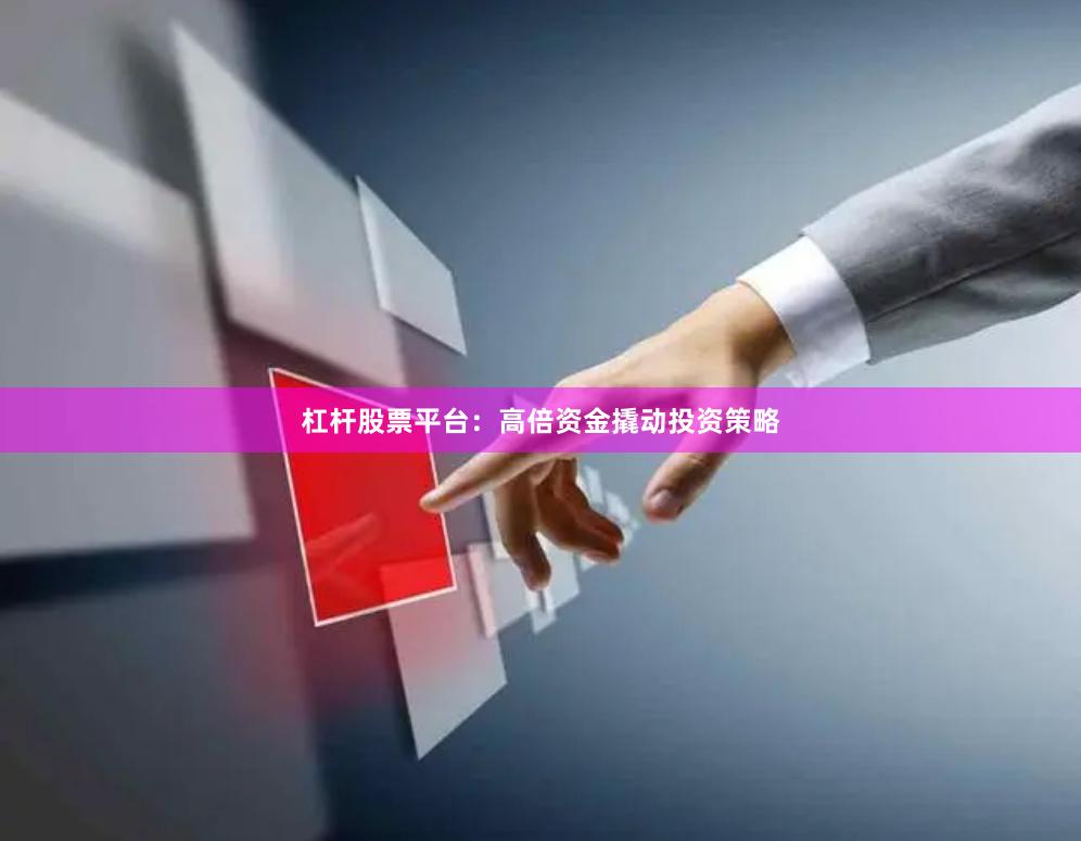 杠杆股票平台：高倍资金撬动投资策略